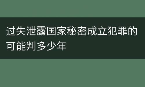 过失泄露国家秘密成立犯罪的可能判多少年