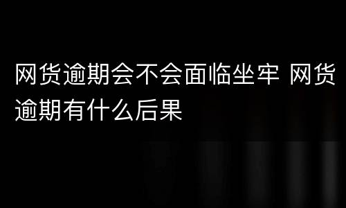 网货逾期会不会面临坐牢 网货逾期有什么后果