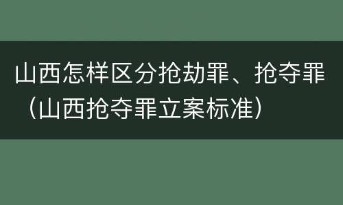 山西怎样区分抢劫罪、抢夺罪（山西抢夺罪立案标准）