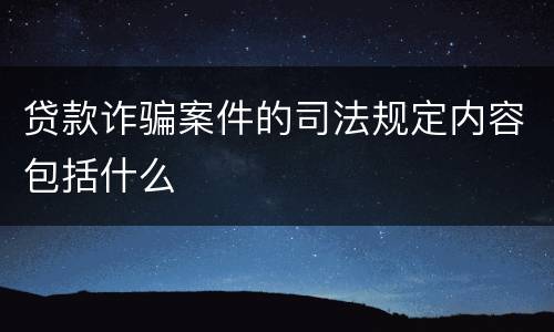 贷款诈骗案件的司法规定内容包括什么