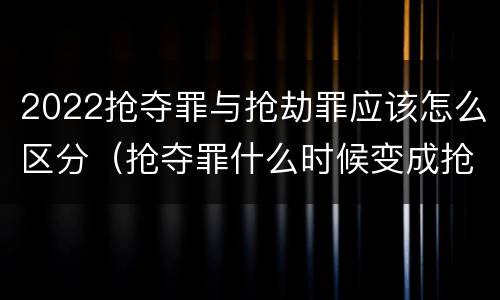 2022抢夺罪与抢劫罪应该怎么区分（抢夺罪什么时候变成抢劫罪）