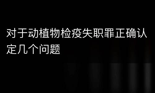 对于动植物检疫失职罪正确认定几个问题