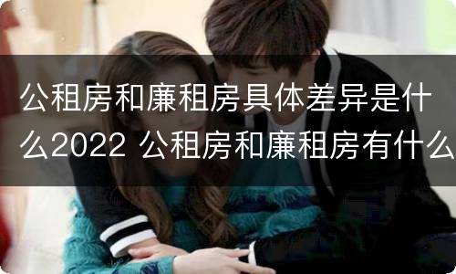 公租房和廉租房具体差异是什么2022 公租房和廉租房有什么区别?2019年的