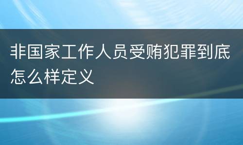 非国家工作人员受贿犯罪到底怎么样定义