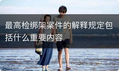 最高检绑架案件的解释规定包括什么重要内容