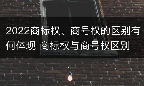 2022商标权、商号权的区别有何体现 商标权与商号权区别