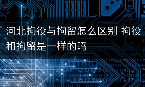 河北拘役与拘留怎么区别 拘役和拘留是一样的吗