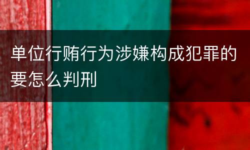 单位行贿行为涉嫌构成犯罪的要怎么判刑