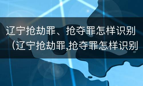 辽宁抢劫罪、抢夺罪怎样识别（辽宁抢劫罪,抢夺罪怎样识别认定）