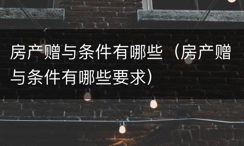 房产赠与条件有哪些（房产赠与条件有哪些要求）