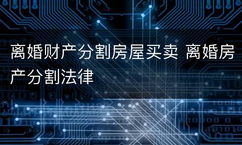 离婚财产分割房屋买卖 离婚房产分割法律