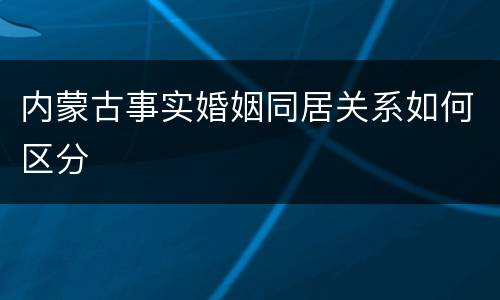 内蒙古事实婚姻同居关系如何区分