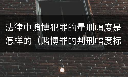 法律中赌博犯罪的量刑幅度是怎样的（赌博罪的判刑幅度标准）