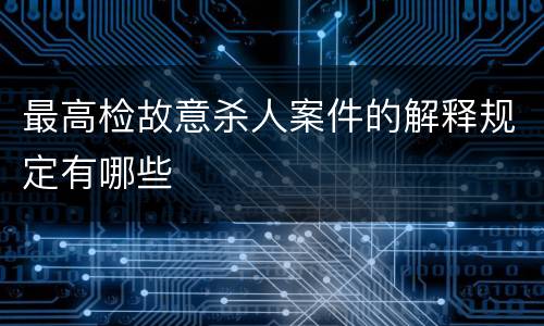 最高检故意杀人案件的解释规定有哪些