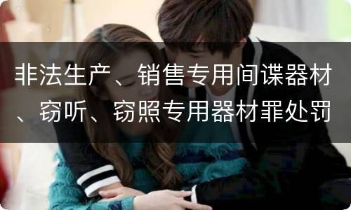 非法生产、销售专用间谍器材、窃听、窃照专用器材罪处罚标准细分