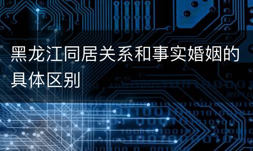 黑龙江同居关系和事实婚姻的具体区别