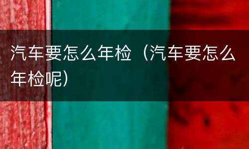 汽车要怎么年检（汽车要怎么年检呢）