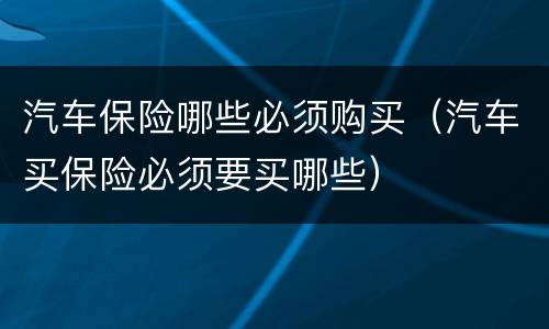 汽车保险哪些必须购买（汽车买保险必须要买哪些）