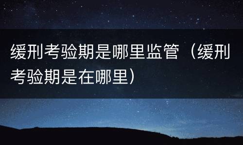 缓刑考验期是哪里监管（缓刑考验期是在哪里）