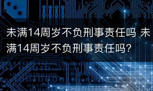 未满14周岁不负刑事责任吗 未满14周岁不负刑事责任吗?