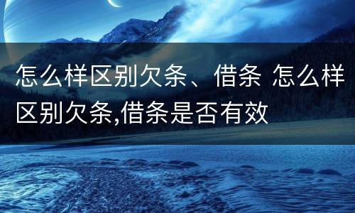 怎么样区别欠条、借条 怎么样区别欠条,借条是否有效