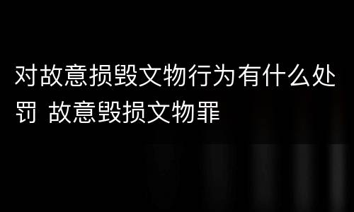 对故意损毁文物行为有什么处罚 故意毁损文物罪
