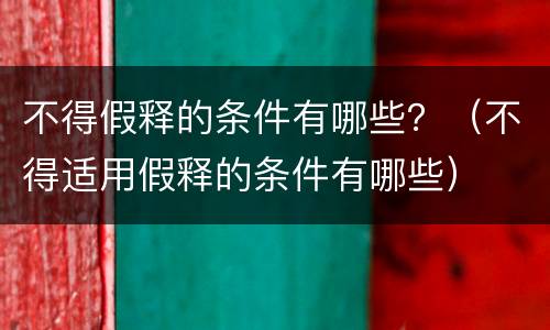 不得假释的条件有哪些？（不得适用假释的条件有哪些）