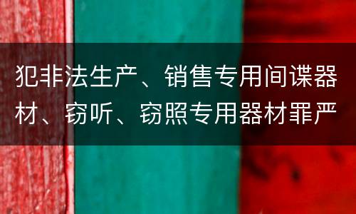 犯非法生产、销售专用间谍器材、窃听、窃照专用器材罪严重吗