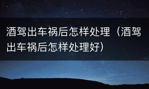 酒驾出车祸后怎样处理（酒驾出车祸后怎样处理好）
