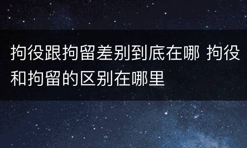 拘役跟拘留差别到底在哪 拘役和拘留的区别在哪里