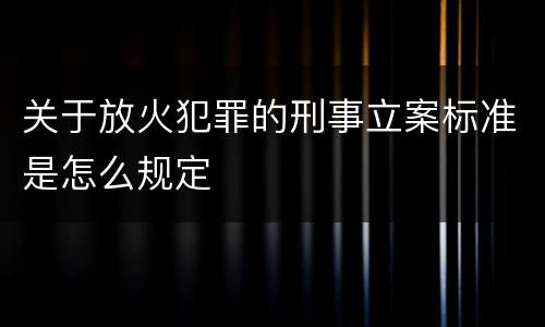 关于放火犯罪的刑事立案标准是怎么规定