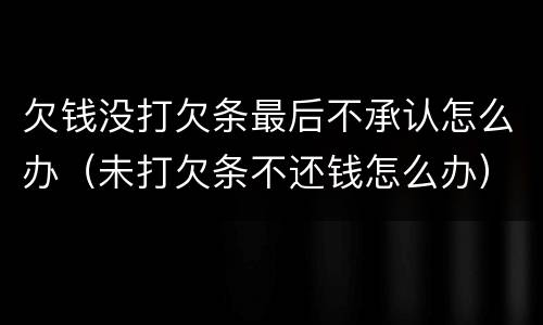 欠钱没打欠条最后不承认怎么办（未打欠条不还钱怎么办）