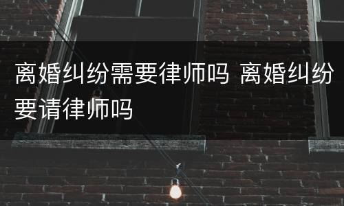 离婚纠纷需要律师吗 离婚纠纷要请律师吗