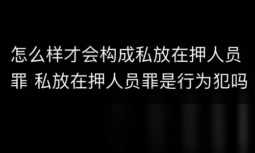 怎么样才会构成私放在押人员罪 私放在押人员罪是行为犯吗