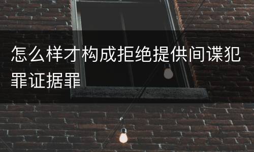 怎么样才构成拒绝提供间谍犯罪证据罪