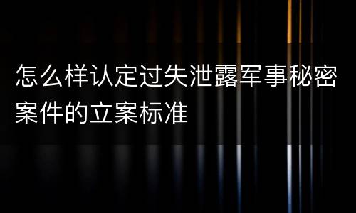 怎么样认定过失泄露军事秘密案件的立案标准
