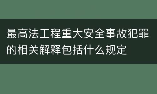 最高法工程重大安全事故犯罪的相关解释包括什么规定
