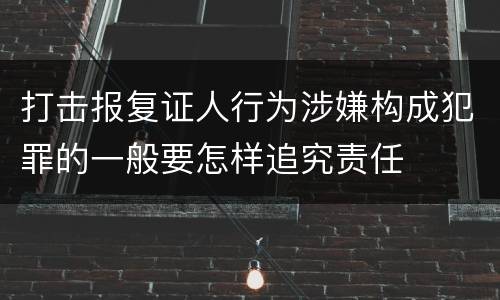 打击报复证人行为涉嫌构成犯罪的一般要怎样追究责任
