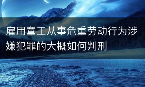 雇用童工从事危重劳动行为涉嫌犯罪的大概如何判刑