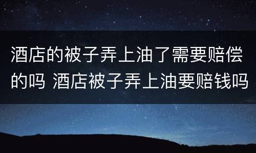 酒店的被子弄上油了需要赔偿的吗 酒店被子弄上油要赔钱吗