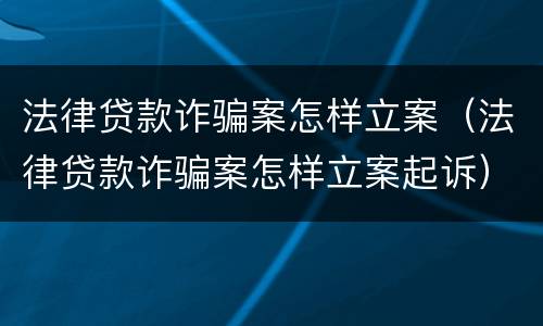 法律贷款诈骗案怎样立案（法律贷款诈骗案怎样立案起诉）