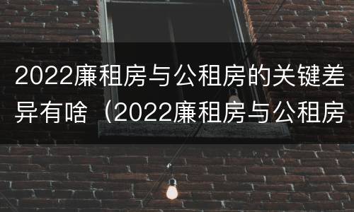 2022廉租房与公租房的关键差异有啥（2022廉租房与公租房的关键差异有啥变化）