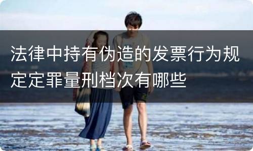 法律中持有伪造的发票行为规定定罪量刑档次有哪些