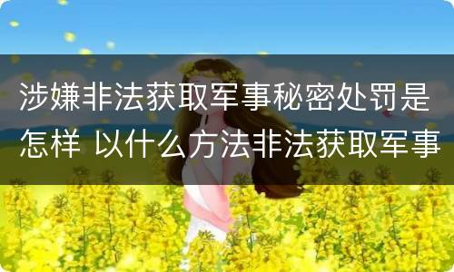 涉嫌非法获取军事秘密处罚是怎样 以什么方法非法获取军事秘密的构成非法获取军事秘密罪