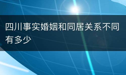 四川事实婚姻和同居关系不同有多少
