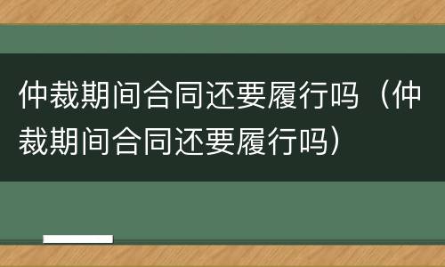仲裁期间合同还要履行吗（仲裁期间合同还要履行吗）