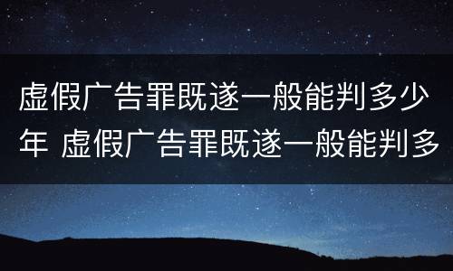 虚假广告罪既遂一般能判多少年 虚假广告罪既遂一般能判多少年徒刑