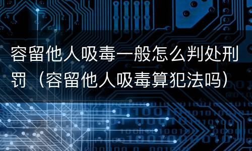 容留他人吸毒一般怎么判处刑罚（容留他人吸毒算犯法吗）