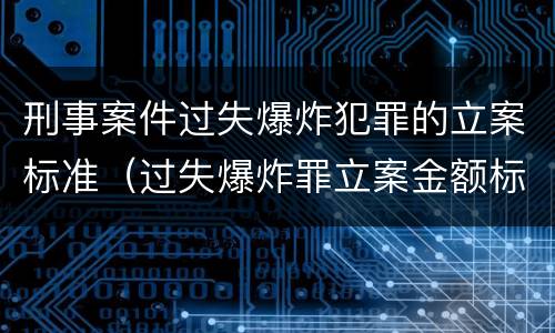 刑事案件过失爆炸犯罪的立案标准（过失爆炸罪立案金额标准）