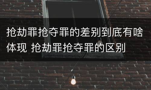 抢劫罪抢夺罪的差别到底有啥体现 抢劫罪抢夺罪的区别